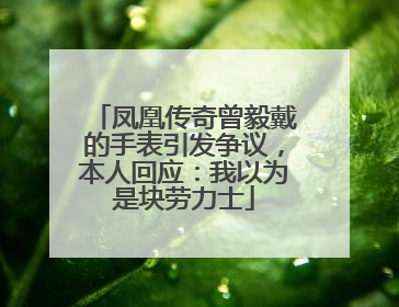 凤凰传奇曾毅戴的手表引发争议，本人回应：我以为是块劳力士