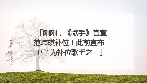 刚刚，《歌手》官宣范玮琪补位！此前宣布卫兰为补位歌手之一