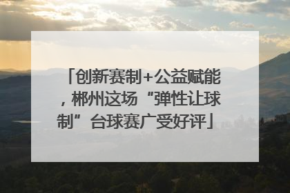 创新赛制+公益赋能，郴州这场“弹性让球制”台球赛广受好评