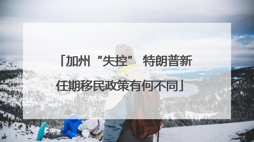 加州“失控” 特朗普新任期移民政策有何不同