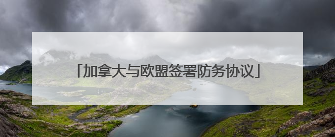 加拿大与欧盟签署防务协议