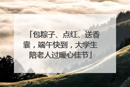 包粽子、点红、送香囊，端午快到，大学生陪老人过暖心佳节