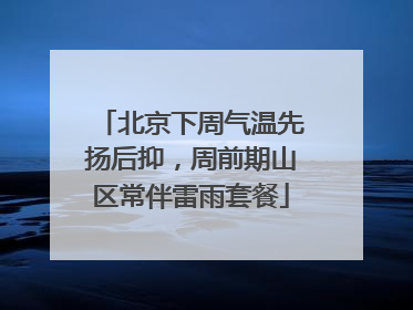 北京下周气温先扬后抑，周前期山区常伴雷雨套餐