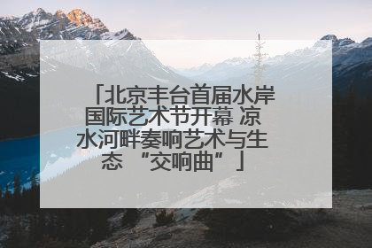 北京丰台首届水岸国际艺术节开幕 凉水河畔奏响艺术与生态 “交响曲”