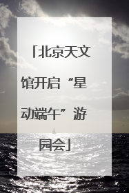 北京天文馆开启“星动端午”游园会