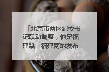 北京市两区纪委书记联动调整，他是福建籍｜福建两地发布一批人事消息