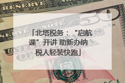 北塔税务：“启航课”开讲 助新办纳税人轻装快跑