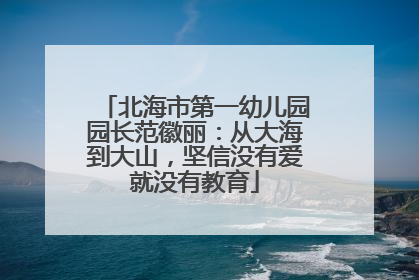 北海市第一幼儿园园长范徽丽：从大海到大山，坚信没有爱就没有教育