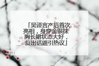 吴谨言产后首次亮相，身穿金银抹胸长裙状态大好，复出话题引热议