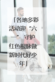 各地多彩活动迎“六一” 守护红色根脉做新时代好少年