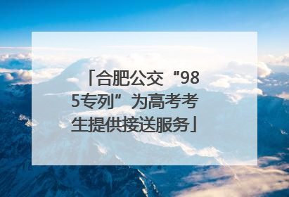 合肥公交“985专列”为高考考生提供接送服务