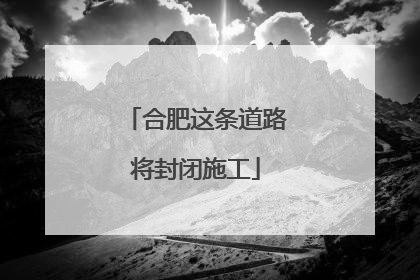 合肥这条道路将封闭施工