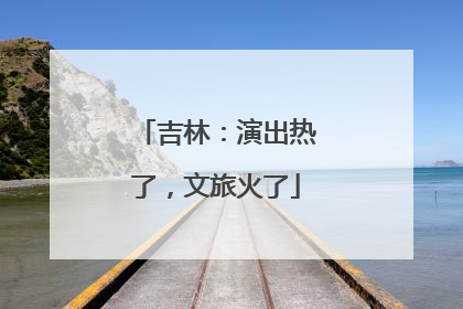吉林：演出热了，文旅火了