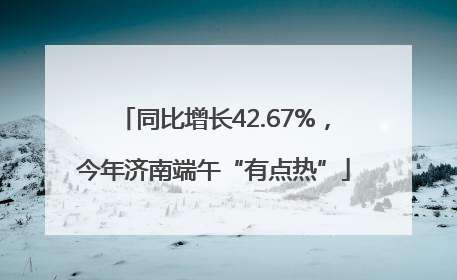 同比增长42.67%，今年济南端午“有点热”