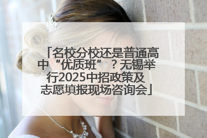 名校分校还是普通高中“优质班”？无锡举行2025中招政策及志愿填报现场咨询会