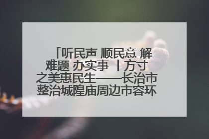 听民声 顺民意 解难题 办实事 丨方寸之美惠民生——长治市整治城隍庙周边市容环境提升城市品质