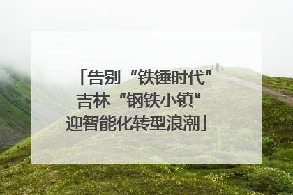 告别“铁锤时代” 吉林“钢铁小镇”迎智能化转型浪潮