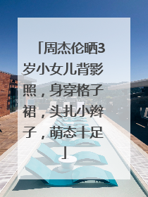 周杰伦晒3岁小女儿背影照，身穿格子裙，头扎小辫子，萌态十足