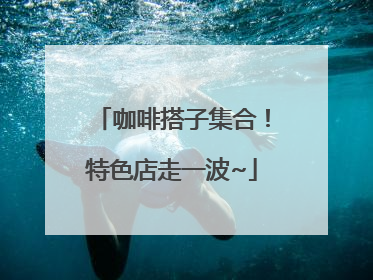 咖啡搭子集合！特色店走一波~