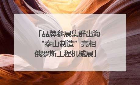 品牌参展集群出海 “泰山制造”亮相俄罗斯工程机械展