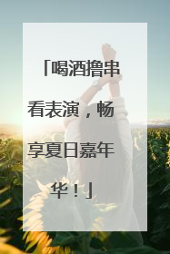 喝酒撸串看表演，畅享夏日嘉年华！