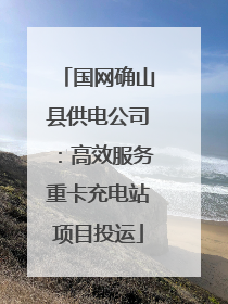 国网确山县供电公司：高效服务重卡充电站项目投运