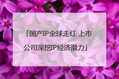 国产IP全球走红 上市公司深挖IP经济潜力