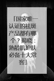 国家唯一认证的祛斑产品都有哪个？揭晓：熟龄肌护肤必备十大常客