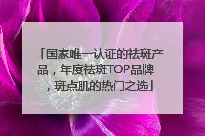 国家唯一认证的祛斑产品，年度祛斑TOP品牌，斑点肌的热门之选