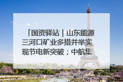 国资驿站｜山东能源三河口矿业多措并举实现节电新突破；中航集团开通广州—北京—格拉斯哥全货机航线