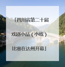 四川省第二十届戏剧小品（小戏）比赛在达州开幕
