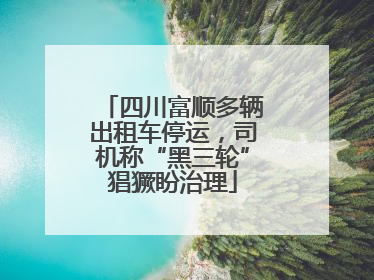 四川富顺多辆出租车停运，司机称“黑三轮”猖獗盼治理