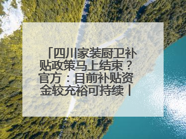 四川家装厨卫补贴政策马上结束？官方：目前补贴资金较充裕可持续丨民情瞭望