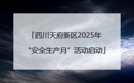 四川天府新区2025年“安全生产月”活动启动