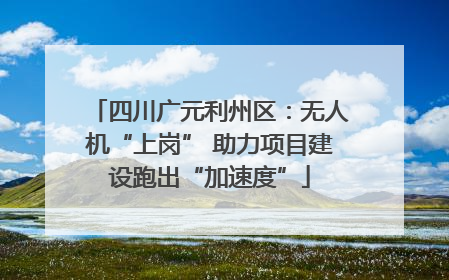 四川广元利州区：无人机“上岗” 助力项目建设跑出“加速度”