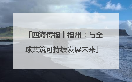 四海传福丨福州：与全球共筑可持续发展未来