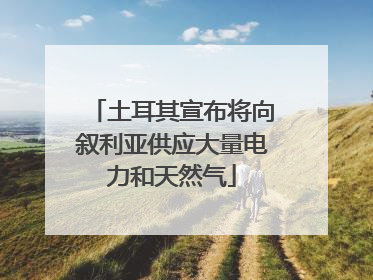 土耳其宣布将向叙利亚供应大量电力和天然气