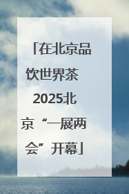 在北京品饮世界茶 2025北京“一展两会”开幕