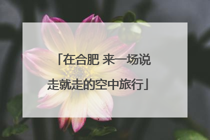 在合肥 来一场说走就走的空中旅行