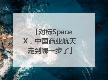 对标SpaceX，中国商业航天走到哪一步了