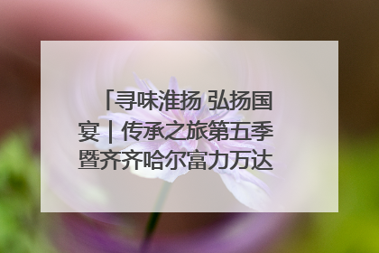 寻味淮扬 弘扬国宴｜传承之旅第五季暨齐齐哈尔富力万达嘉华酒店七周年庆典圆满落幕！