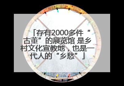 存有2000多件“古董”的展览馆 是乡村文化宣教地，也是一代人的“乡愁”