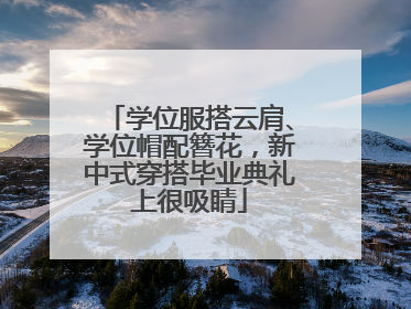 学位服搭云肩、学位帽配簪花，新中式穿搭毕业典礼上很吸睛