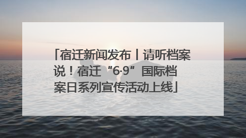 宿迁新闻发布丨请听档案说！宿迁“6·9”国际档案日系列宣传活动上线
