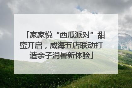 家家悦“西瓜派对”甜蜜开启，威海五店联动打造亲子消暑新体验