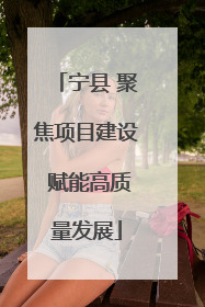 宁县 聚焦项目建设 赋能高质量发展