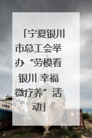 宁夏银川市总工会举办“劳模看银川 幸福微疗养”活动