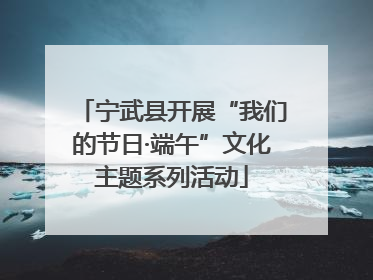 宁武县开展“我们的节日·端午”文化主题系列活动