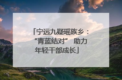宁远九疑瑶族乡：“青蓝结对” 助力年轻干部成长