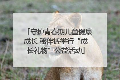 守护青春期儿童健康成长 秘伴裤举行“成长礼物”公益活动